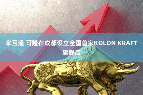 掌互通 可隆在成都设立全国首家KOLON KRAFT旗舰店
