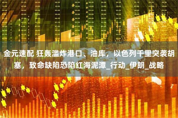 金元速配 狂轰滥炸港口、油库，以色列千里突袭胡塞，致命缺陷恐陷红海泥潭_行动_伊朗_战略