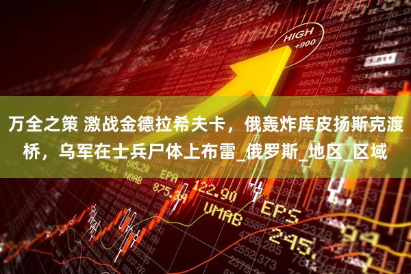 万全之策 激战金德拉希夫卡，俄轰炸库皮扬斯克渡桥，乌军在士兵尸体上布雷_俄罗斯_地区_区域