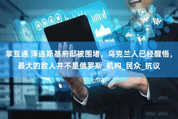 掌互通 泽连斯基府邸被围堵，乌克兰人已经醒悟，最大的敌人并不是俄罗斯_机构_民众_抗议