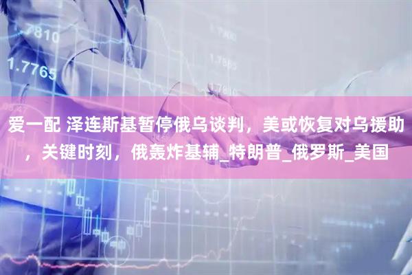 爱一配 泽连斯基暂停俄乌谈判，美或恢复对乌援助，关键时刻，俄轰炸基辅_特朗普_俄罗斯_美国