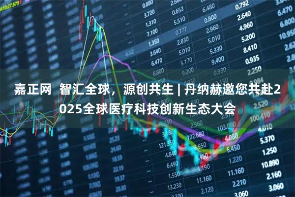 嘉正网  智汇全球，源创共生 | 丹纳赫邀您共赴2025全球医疗科技创新生态大会