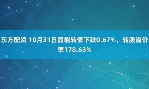 东方配资 10月31日晶能转债下跌0.67%，转股溢价率178.63%