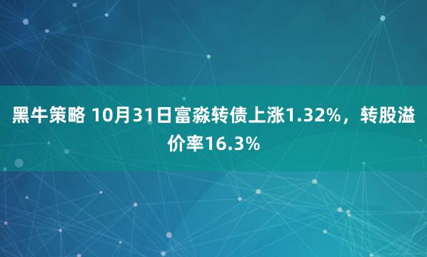 黑牛策略 10月31日富淼转债上涨1.32%，转股溢价率16.3%