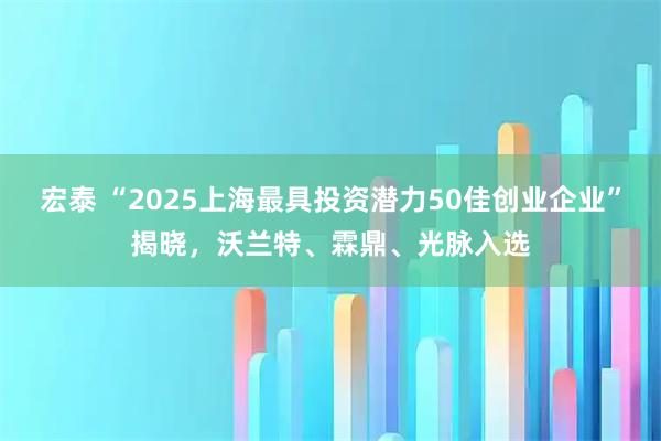 宏泰 “2025上海最具投资潜力50佳创业企业”揭晓，沃兰特、霖鼎、光脉入选