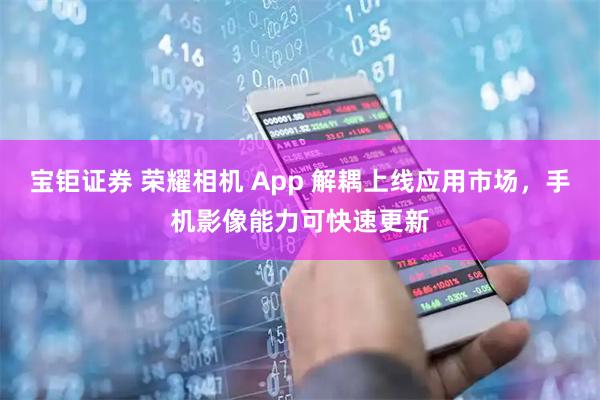 宝钜证券 荣耀相机 App 解耦上线应用市场，手机影像能力可快速更新