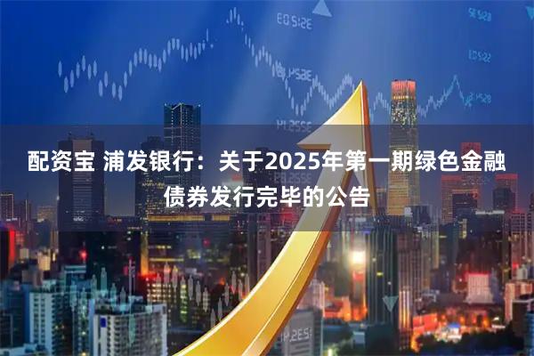 配资宝 浦发银行：关于2025年第一期绿色金融债券发行完毕的公告