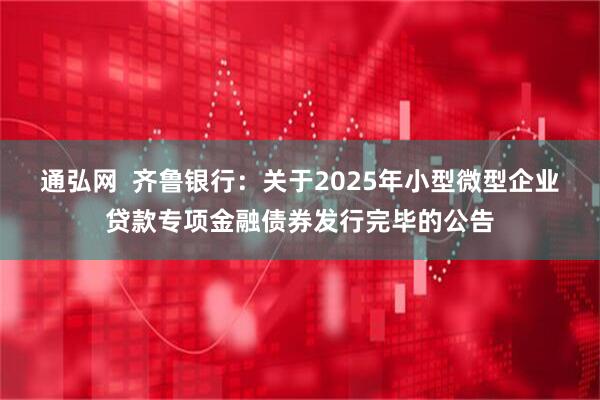 通弘网  齐鲁银行：关于2025年小型微型企业贷款专项金融债券发行完毕的公告