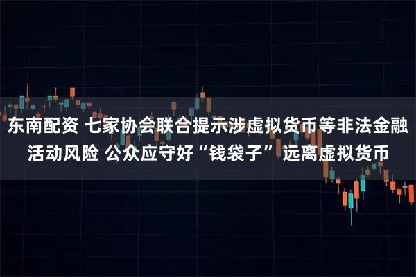 东南配资 七家协会联合提示涉虚拟货币等非法金融活动风险 公众应守好“钱袋子” 远离虚拟货币