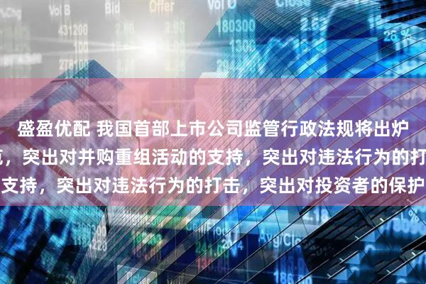 盛盈优配 我国首部上市公司监管行政法规将出炉 突出对公司治理的规范，突出对并购重组活动的支持，突出对违法行为的打击，突出对投资者的保护