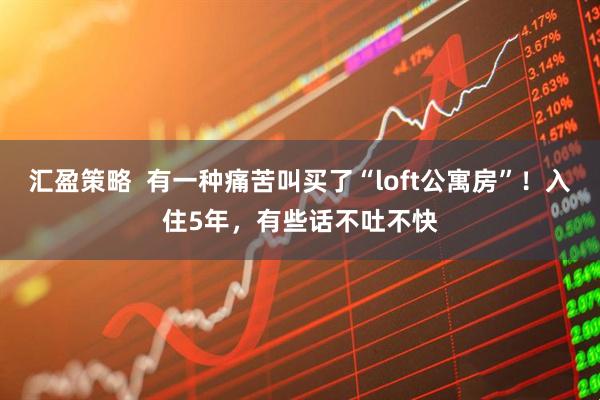 汇盈策略  有一种痛苦叫买了“loft公寓房”！入住5年，有些话不吐不快