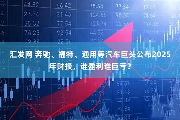 汇发网 奔驰、福特、通用等汽车巨头公布2025年财报，谁盈利谁巨亏？