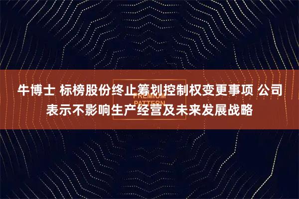 牛博士 标榜股份终止筹划控制权变更事项 公司表示不影响生产经营及未来发展战略