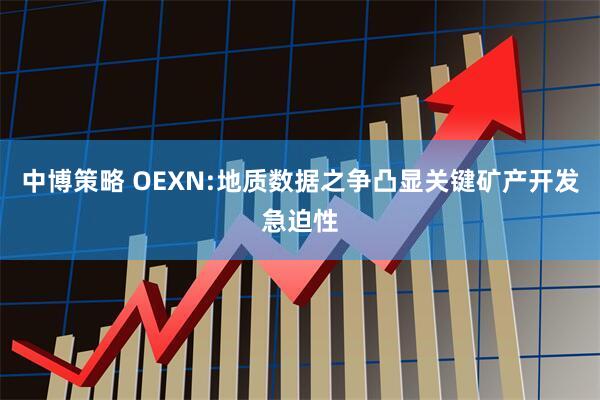 中博策略 OEXN:地质数据之争凸显关键矿产开发急迫性