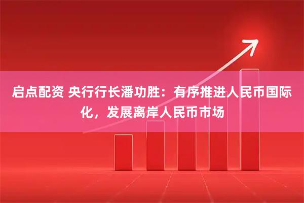 启点配资 央行行长潘功胜：有序推进人民币国际化，发展离岸人民币市场