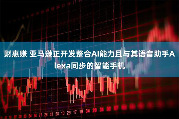 财惠赚 亚马逊正开发整合AI能力且与其语音助手Alexa同步的智能手机