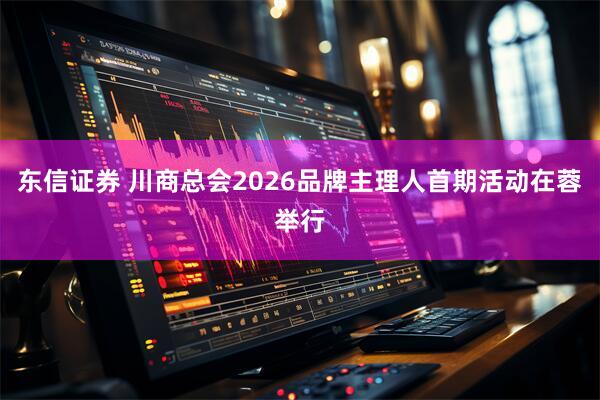 东信证券 川商总会2026品牌主理人首期活动在蓉举行