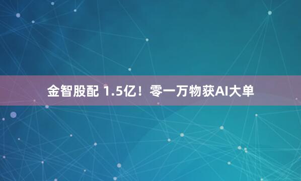 金智股配 1.5亿！零一万物获AI大单